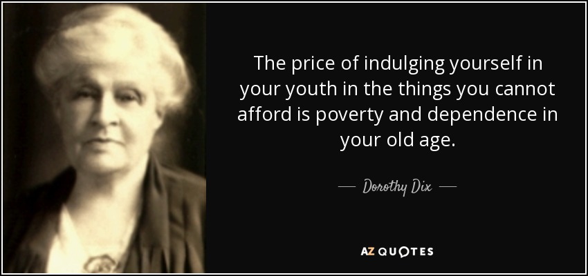 The price of indulging yourself in your youth in the things you cannot afford is poverty and dependence in your old age. - Dorothy Dix