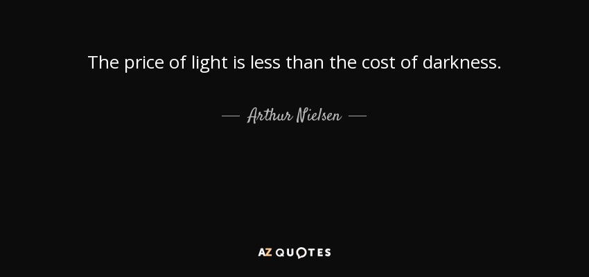 The price of light is less than the cost of darkness. - Arthur Nielsen