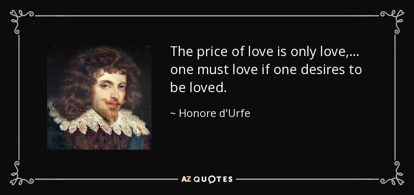 The price of love is only love, ... one must love if one desires to be loved. - Honore d'Urfe