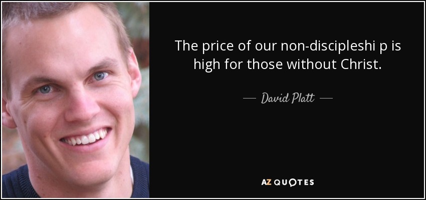 The price of our non-discipleshi p is high for those without Christ. - David Platt