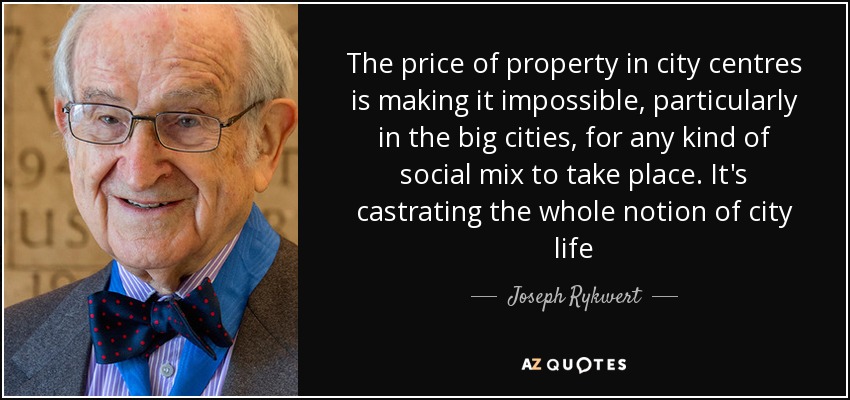 The price of property in city centres is making it impossible, particularly in the big cities, for any kind of social mix to take place. It's castrating the whole notion of city life - Joseph Rykwert