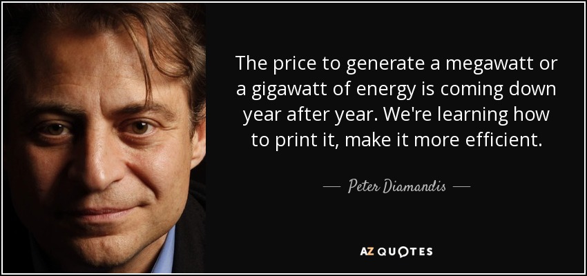 The price to generate a megawatt or a gigawatt of energy is coming down year after year. We're learning how to print it, make it more efficient. - Peter Diamandis
