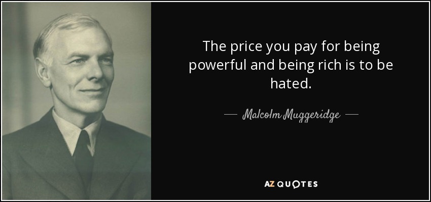 The price you pay for being powerful and being rich is to be hated. - Malcolm Muggeridge