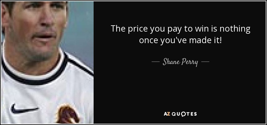 The price you pay to win is nothing once you've made it! - Shane Perry