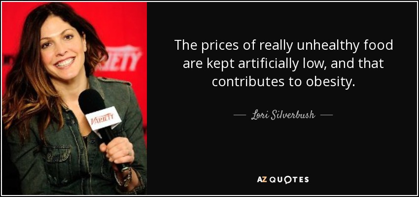 The prices of really unhealthy food are kept artificially low, and that contributes to obesity. - Lori Silverbush