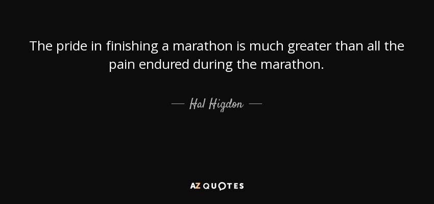 The pride in finishing a marathon is much greater than all the pain endured during the marathon. - Hal Higdon