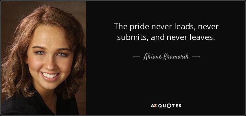 The pride never leads, never submits, and never leaves. - Akiane Kramarik