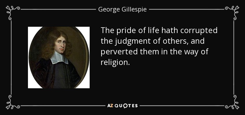 The pride of life hath corrupted the judgment of others, and perverted them in the way of religion. - George Gillespie