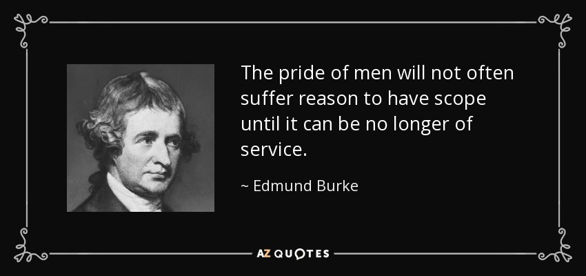 The pride of men will not often suffer reason to have scope until it can be no longer of service. - Edmund Burke