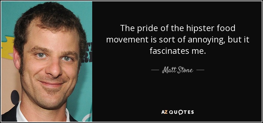 The pride of the hipster food movement is sort of annoying, but it fascinates me. - Matt Stone