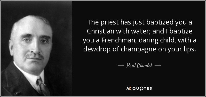 The priest has just baptized you a Christian with water; and I baptize you a Frenchman, daring child, with a dewdrop of champagne on your lips. - Paul Claudel