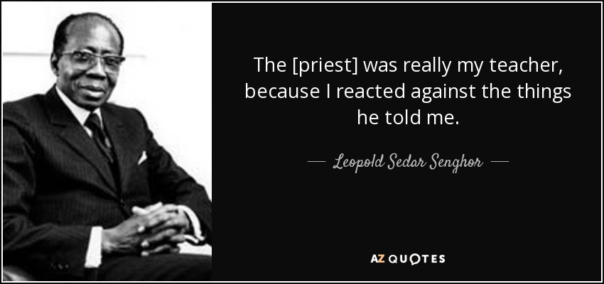 The [priest] was really my teacher, because I reacted against the things he told me. - Leopold Sedar Senghor