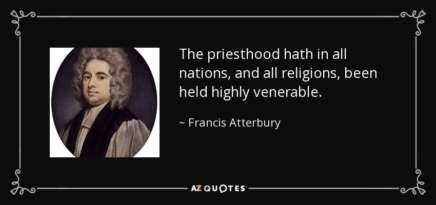 The priesthood hath in all nations, and all religions, been held highly venerable. - Francis Atterbury