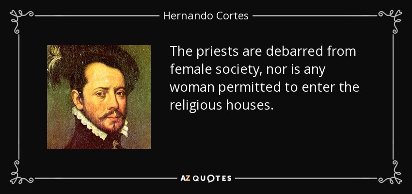 The priests are debarred from female society, nor is any woman permitted to enter the religious houses. - Hernando Cortes