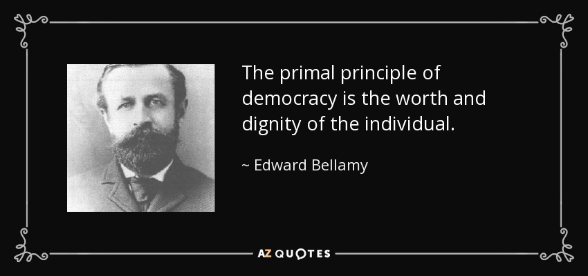 The primal principle of democracy is the worth and dignity of the individual. - Edward Bellamy