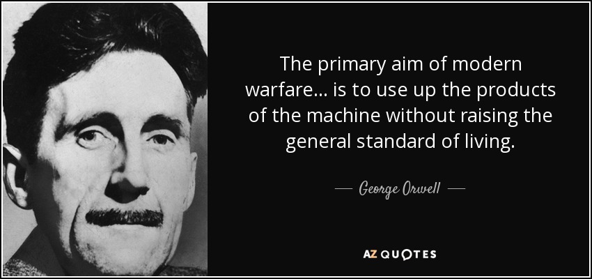 The primary aim of modern warfare ... is to use up the products of the machine without raising the general standard of living. - George Orwell
