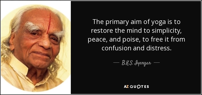 The primary aim of yoga is to restore the mind to simplicity, peace, and poise, to free it from confusion and distress. - B.K.S. Iyengar