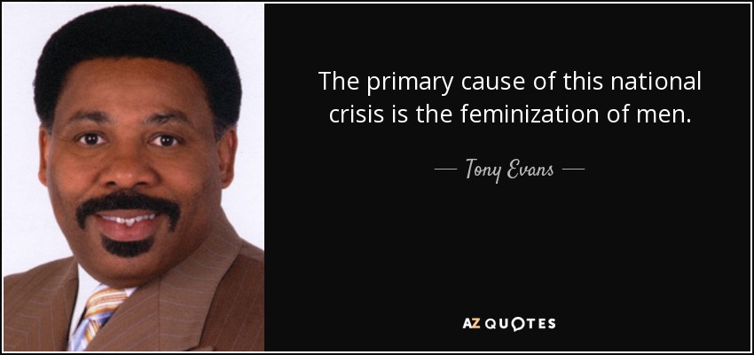 The primary cause of this national crisis is the feminization of men. - Tony Evans