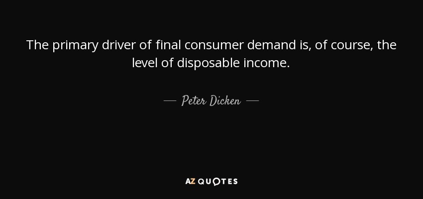 The primary driver of final consumer demand is, of course, the level of disposable income. - Peter Dicken