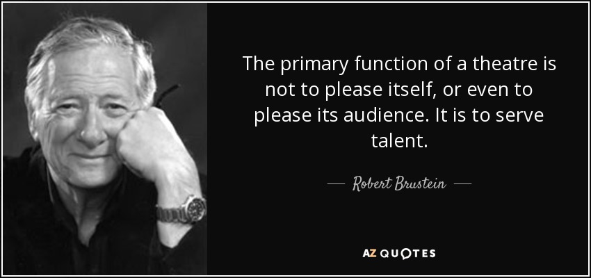 The primary function of a theatre is not to please itself, or even to please its audience. It is to serve talent. - Robert Brustein