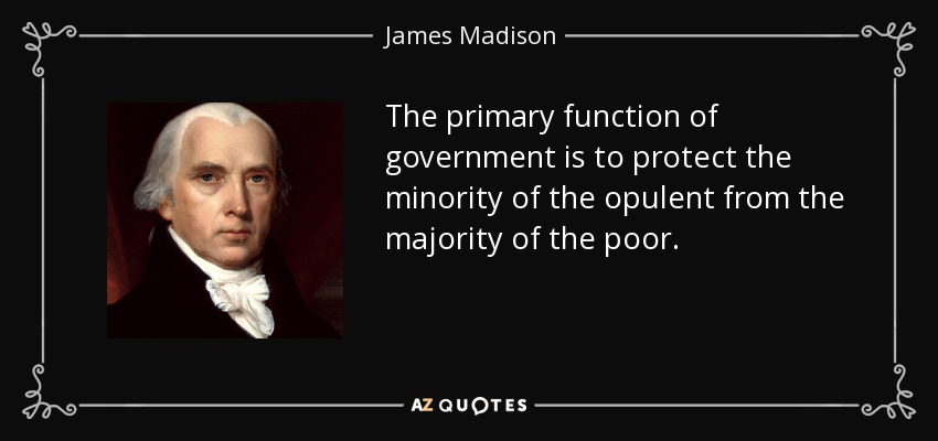 The primary function of government is to protect the minority of the opulent from the majority of the poor. - James Madison