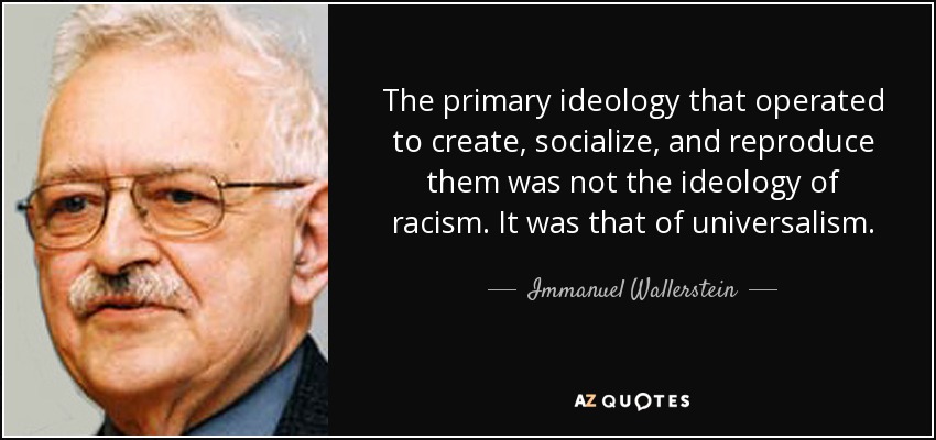 The primary ideology that operated to create, socialize, and reproduce them was not the ideology of racism. It was that of universalism. - Immanuel Wallerstein
