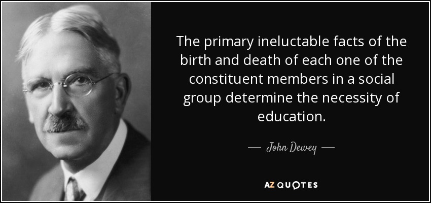 The primary ineluctable facts of the birth and death of each one of the constituent members in a social group determine the necessity of education. - John Dewey