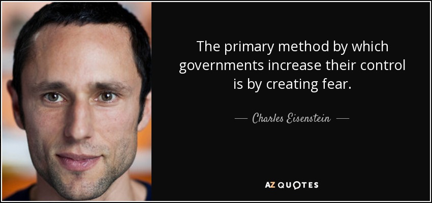 The primary method by which governments increase their control is by creating fear. - Charles Eisenstein