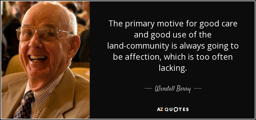 The primary motive for good care and good use of the land-community is always going to be affection, which is too often lacking. - Wendell Berry