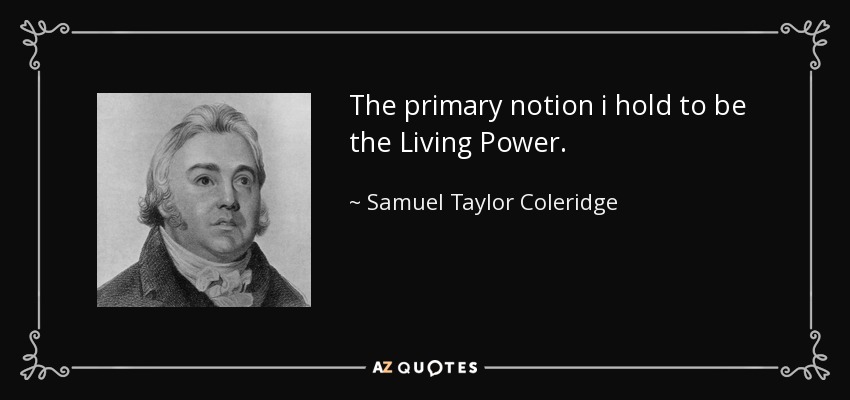The primary notion i hold to be the Living Power. - Samuel Taylor Coleridge