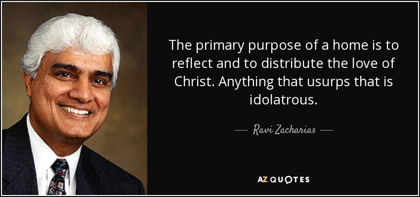 The primary purpose of a home is to reflect and to distribute the love of Christ. Anything that usurps that is idolatrous. - Ravi Zacharias