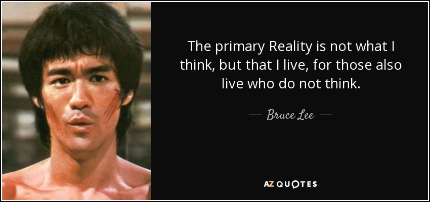 The primary Reality is not what I think, but that I live, for those also live who do not think. - Bruce Lee