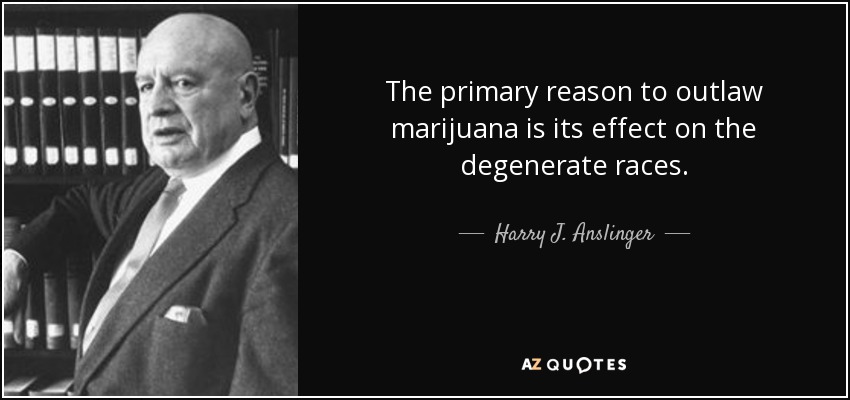 The primary reason to outlaw marijuana is its effect on the degenerate races. - Harry J. Anslinger