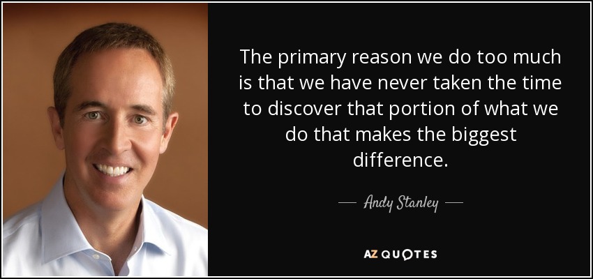 The primary reason we do too much is that we have never taken the time to discover that portion of what we do that makes the biggest difference. - Andy Stanley