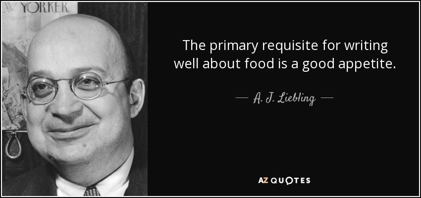 The primary requisite for writing well about food is a good appetite. - A. J. Liebling