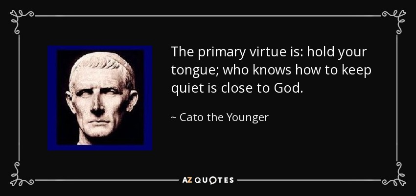 The primary virtue is: hold your tongue; who knows how to keep quiet is close to God. - Cato the Younger