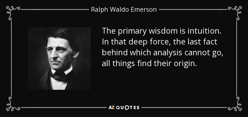 The primary wisdom is intuition. In that deep force, the last fact behind which analysis cannot go, all things find their origin. - Ralph Waldo Emerson