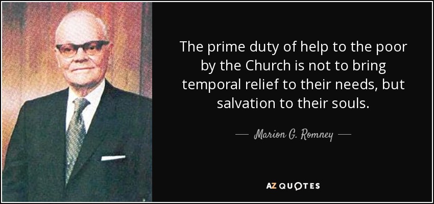 The prime duty of help to the poor by the Church is not to bring temporal relief to their needs, but salvation to their souls. - Marion G. Romney