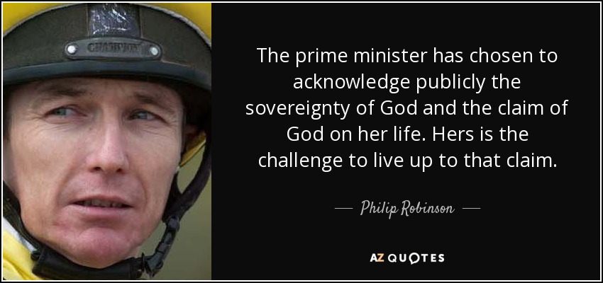 The prime minister has chosen to acknowledge publicly the sovereignty of God and the claim of God on her life. Hers is the challenge to live up to that claim. - Philip Robinson