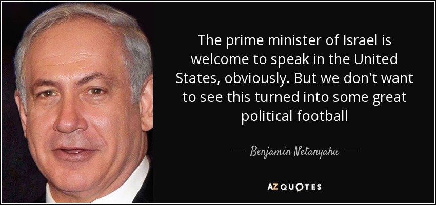 The prime minister of Israel is welcome to speak in the United States, obviously. But we don't want to see this turned into some great political football - Benjamin Netanyahu
