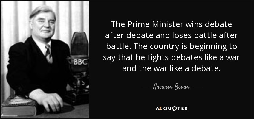 The Prime Minister wins debate after debate and loses battle after battle. The country is beginning to say that he fights debates like a war and the war like a debate. - Aneurin Bevan