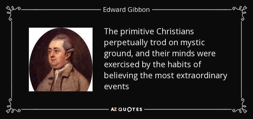 The primitive Christians perpetually trod on mystic ground, and their minds were exercised by the habits of believing the most extraordinary events - Edward Gibbon