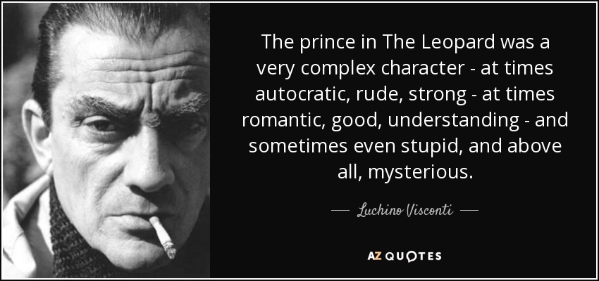 The prince in The Leopard was a very complex character - at times autocratic, rude, strong - at times romantic, good, understanding - and sometimes even stupid, and above all, mysterious. - Luchino Visconti