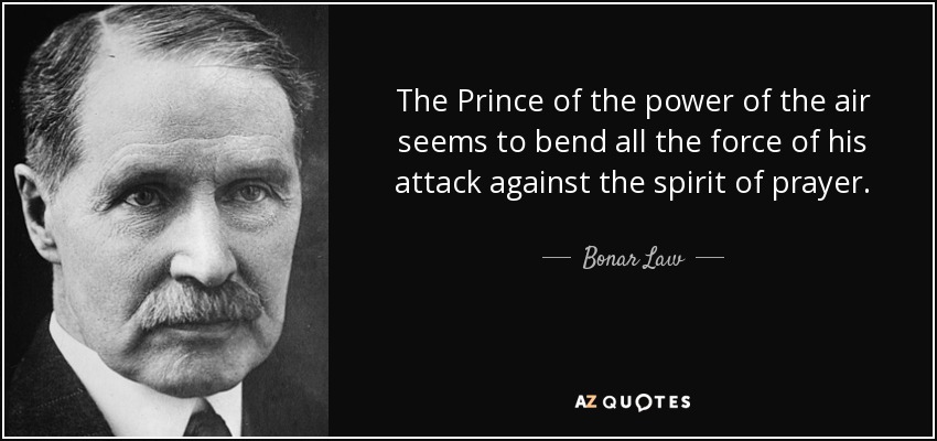 The Prince of the power of the air seems to bend all the force of his attack against the spirit of prayer. - Bonar Law