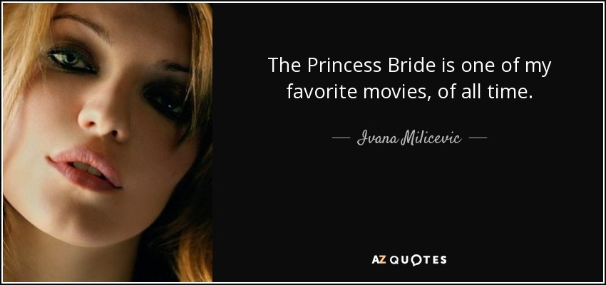 The Princess Bride is one of my favorite movies, of all time. - Ivana Milicevic