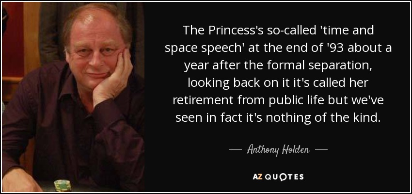 The Princess's so-called 'time and space speech' at the end of '93 about a year after the formal separation, looking back on it it's called her retirement from public life but we've seen in fact it's nothing of the kind. - Anthony Holden