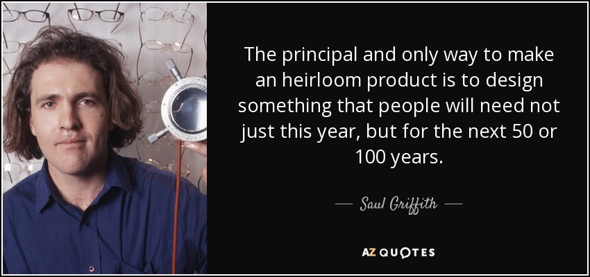 The principal and only way to make an heirloom product is to design something that people will need not just this year, but for the next 50 or 100 years. - Saul Griffith
