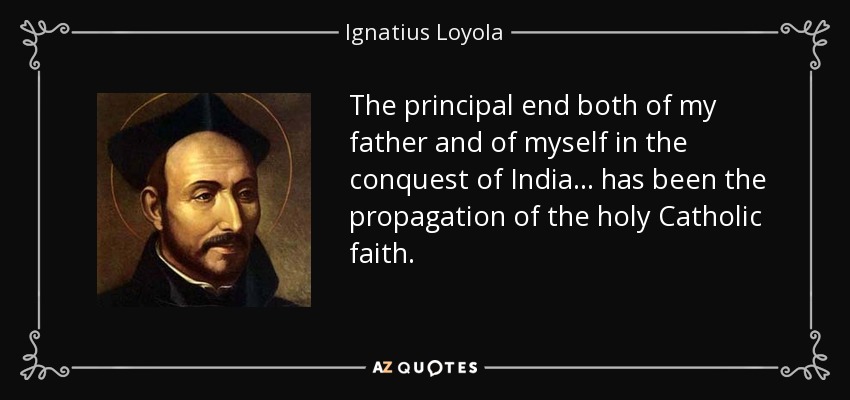 The principal end both of my father and of myself in the conquest of India... has been the propagation of the holy Catholic faith. - Ignatius of Loyola