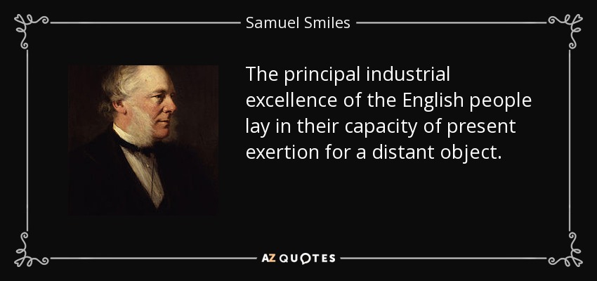 The principal industrial excellence of the English people lay in their capacity of present exertion for a distant object. - Samuel Smiles