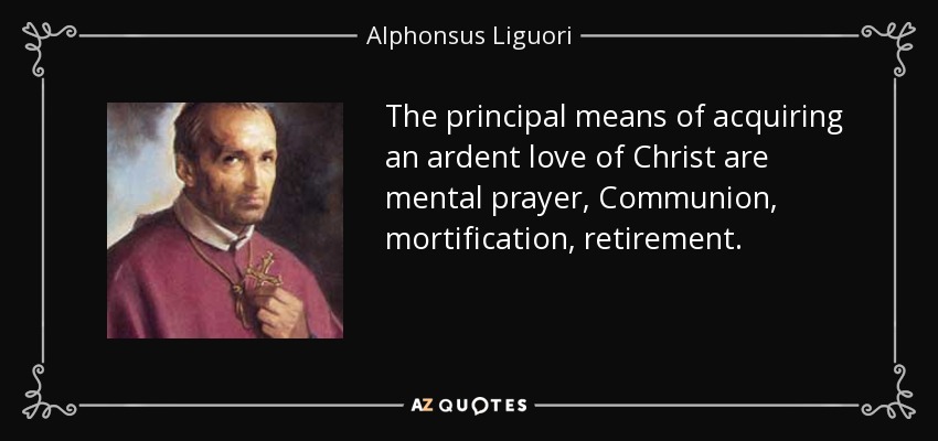 The principal means of acquiring an ardent love of Christ are mental prayer, Communion, mortification, retirement. - Alphonsus Liguori